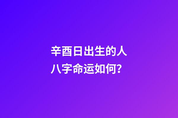 辛酉日出生的人八字命运如何？