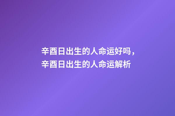 辛酉日出生的人命运好吗，辛酉日出生的人命运解析