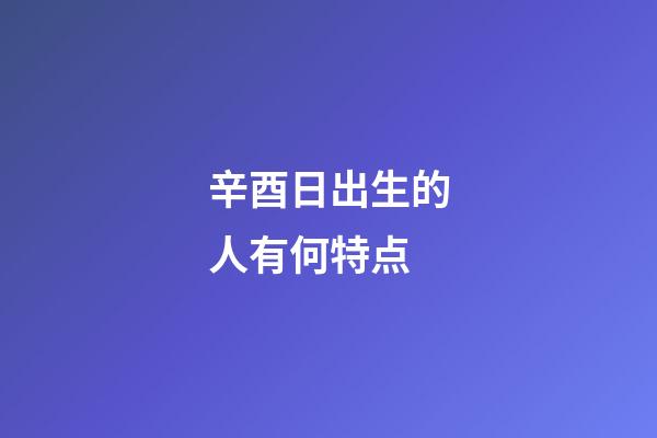 辛酉日出生的人有何特点