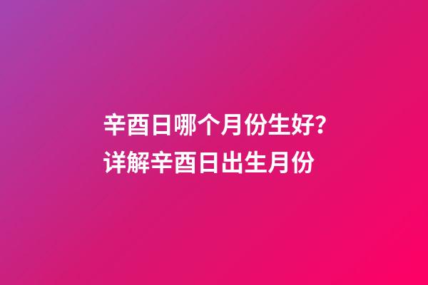 辛酉日哪个月份生好？详解辛酉日出生月份