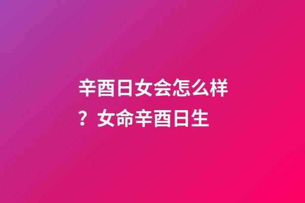 辛酉日女会怎么样？女命辛酉日生