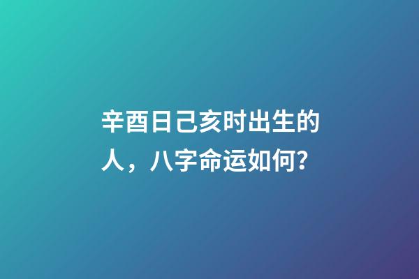 辛酉日己亥时出生的人，八字命运如何？