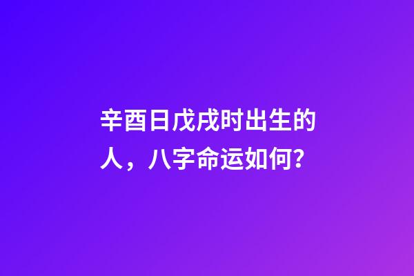 辛酉日戊戌时出生的人，八字命运如何？