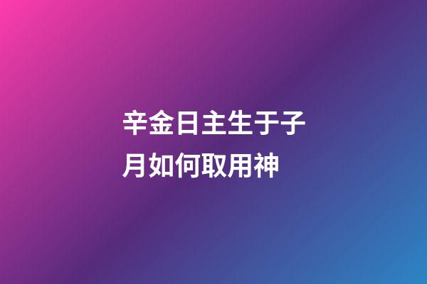 辛金日主生于子月如何取用神?