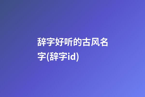 辞字好听的古风名字(辞字id)