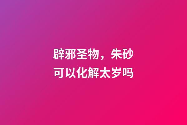 辟邪圣物，朱砂可以化解太岁吗