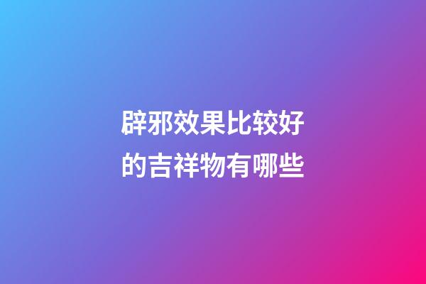 辟邪效果比较好的吉祥物有哪些