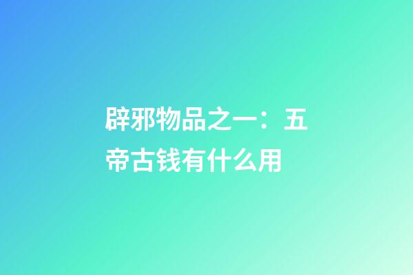 辟邪物品之一：五帝古钱有什么用