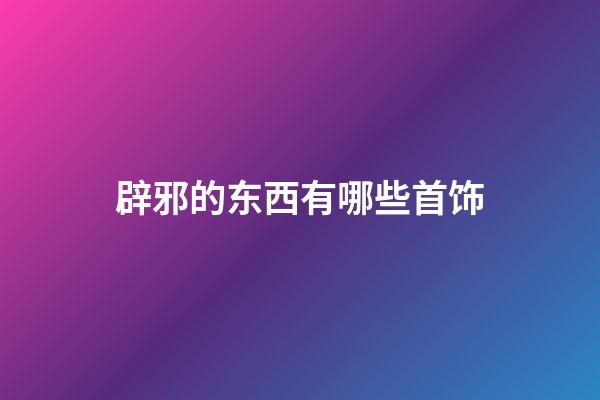 辟邪的东西有哪些首饰