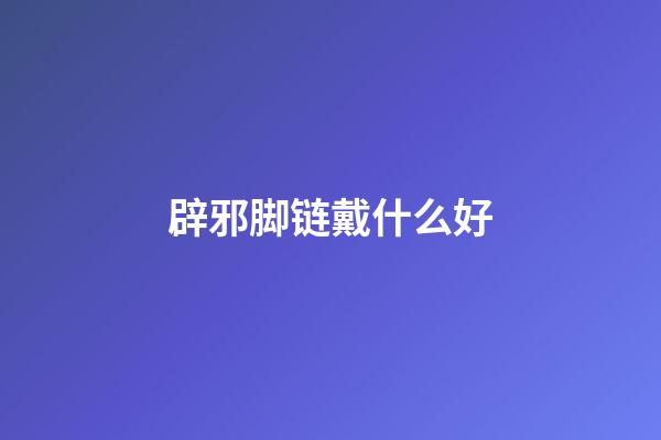 辟邪脚链戴什么好