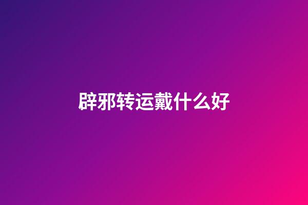 辟邪转运戴什么好