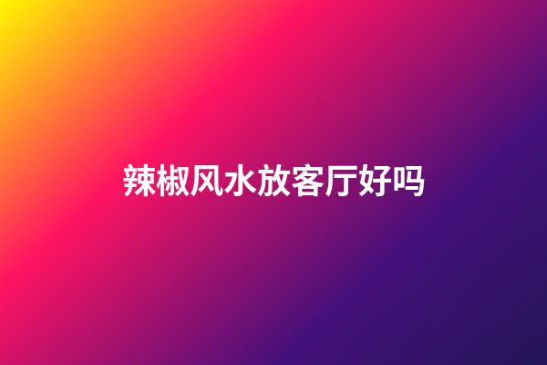 辣椒风水放客厅好吗