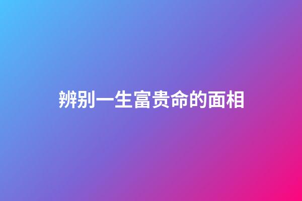 辨别一生富贵命的面相