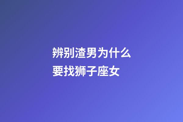 辨别渣男为什么要找狮子座女-第1张-星座运势-玄机派