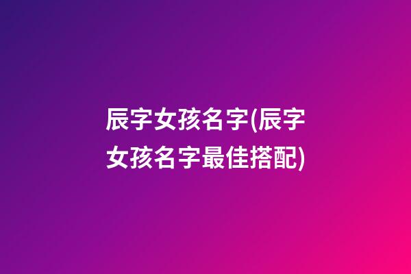 辰字女孩名字(辰字女孩名字最佳搭配)