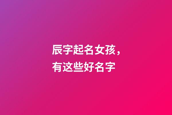 辰字起名女孩，有这些好名字
