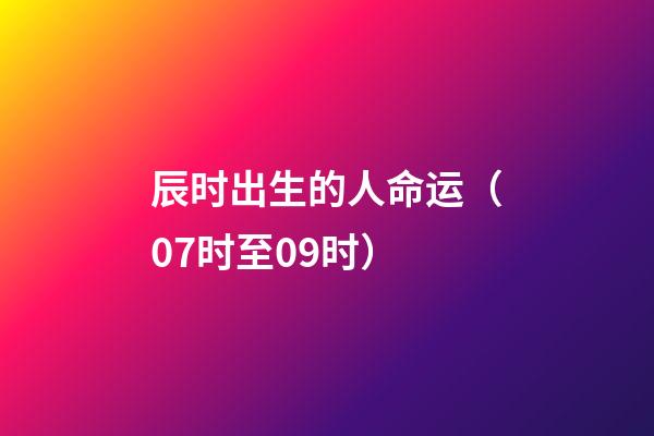辰时出生的人命运（07时至09时）
