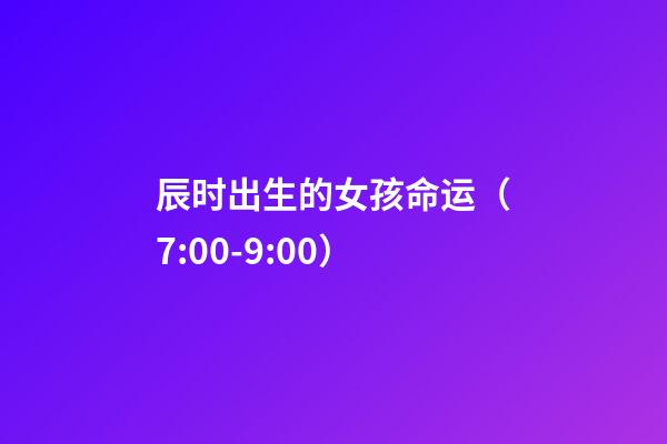 辰时出生的女孩命运（7:00-9:00）