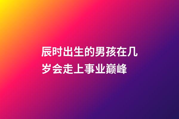 辰时出生的男孩在几岁会走上事业巅峰