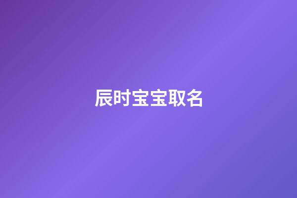 辰时宝宝取名(辰时起什么名字好)-第1张-宝宝起名-玄机派