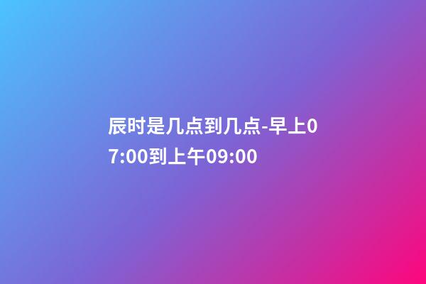 辰时是几点到几点-早上07:00到上午09:00