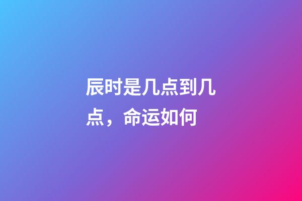 辰时是几点到几点，命运如何