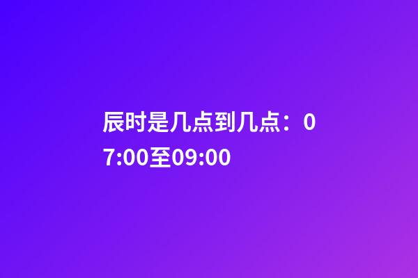 辰时是几点到几点：07:00至09:00