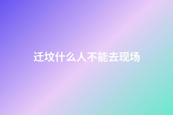 迁坟什么人不能去现场