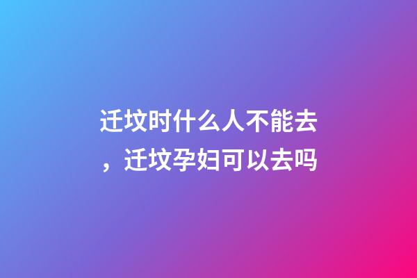 迁坟时什么人不能去，迁坟孕妇可以去吗