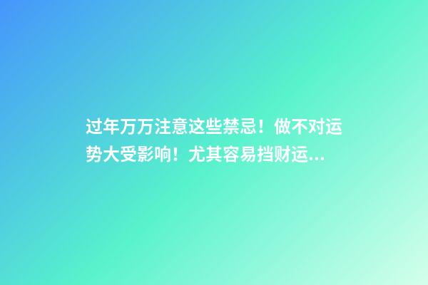 过年万万注意这些禁忌！做不对运势大受影响！尤其容易挡财运！