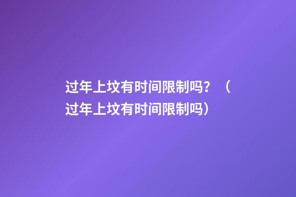 过年上坟有时间限制吗？（过年上坟有时间限制吗）
