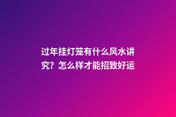 过年挂灯笼有什么风水讲究？怎么样才能招致好运