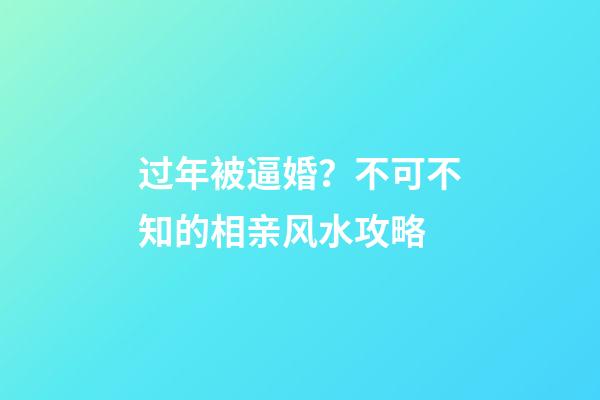 过年被逼婚？不可不知的相亲风水攻略