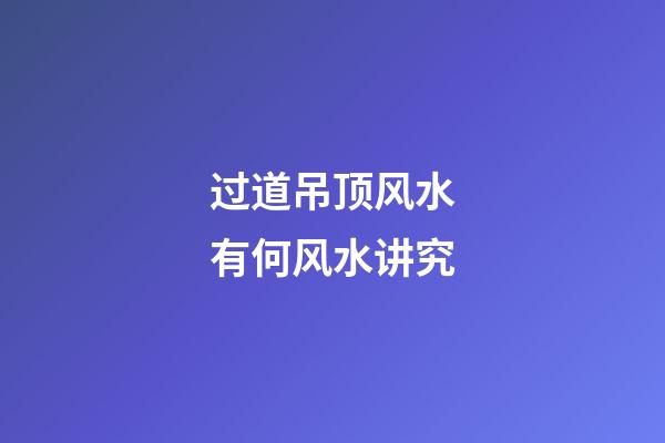 过道吊顶风水有何风水讲究