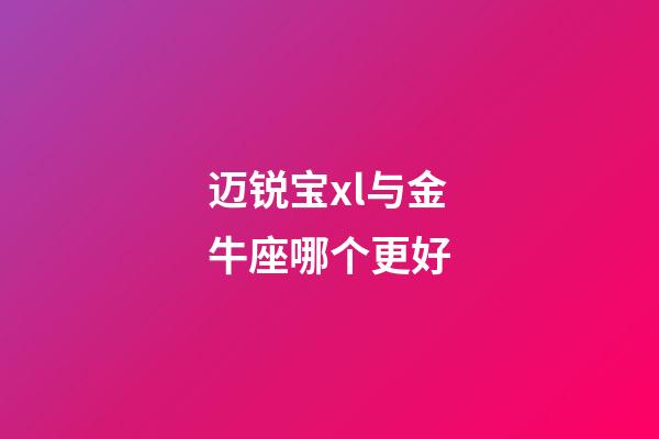 迈锐宝xl与金牛座哪个更好-第1张-星座运势-玄机派