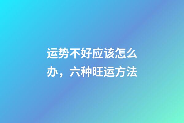 运势不好应该怎么办，六种旺运方法