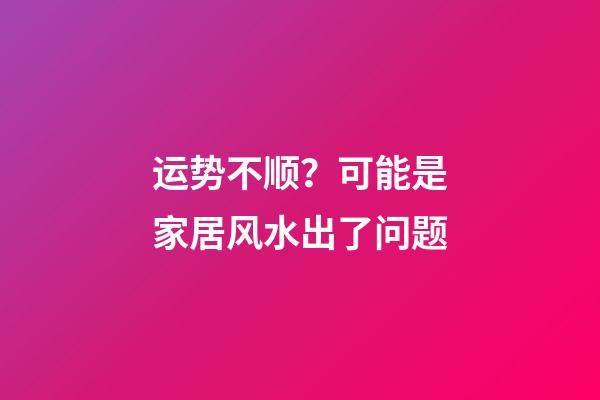 运势不顺？可能是家居风水出了问题