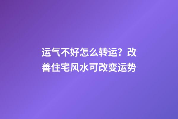 运气不好怎么转运？改善住宅风水可改变运势
