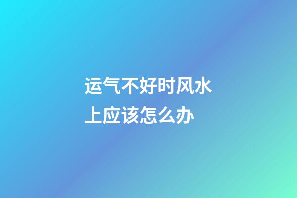 运气不好时风水上应该怎么办