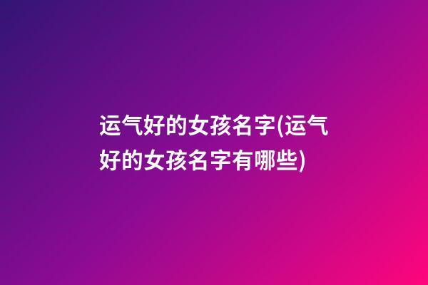 运气好的女孩名字(运气好的女孩名字有哪些)