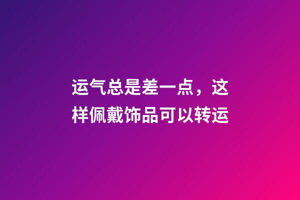 运气总是差一点，这样佩戴饰品可以转运