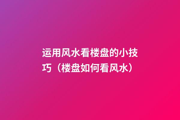 运用风水看楼盘的小技巧（楼盘如何看风水）