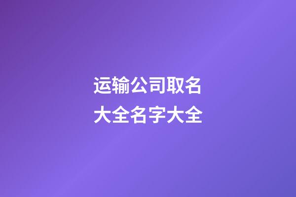 运输公司取名大全名字大全-第1张-公司起名-玄机派