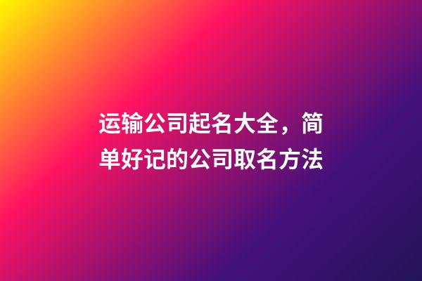 运输公司起名大全，简单好记的公司取名方法-第1张-公司起名-玄机派