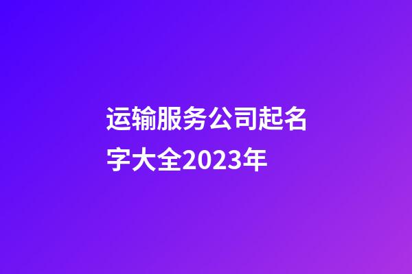 运输服务公司起名字大全2023年-第1张-公司起名-玄机派