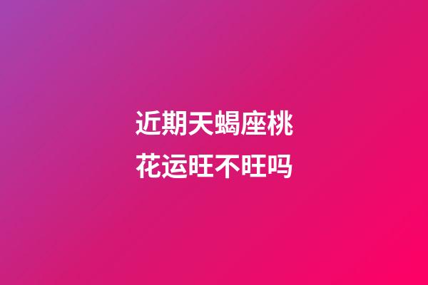 近期天蝎座桃花运旺不旺吗-第1张-星座运势-玄机派