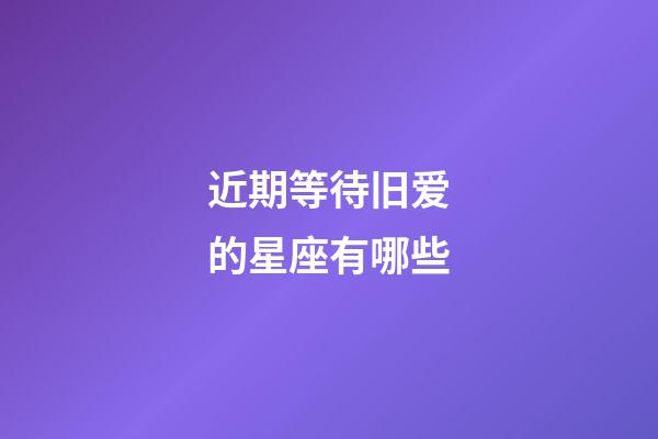 近期等待旧爱的星座有哪些-第1张-星座运势-玄机派