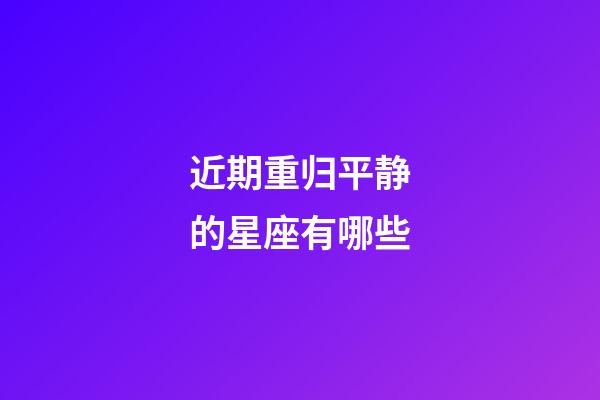 近期重归平静的星座有哪些-第1张-星座运势-玄机派