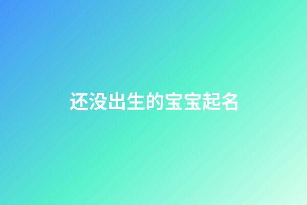 还没出生的宝宝起名(还没出生宝宝取名字)