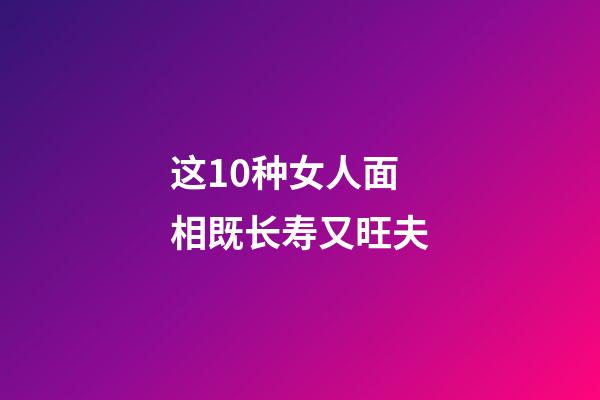 这10种女人面相既长寿又旺夫